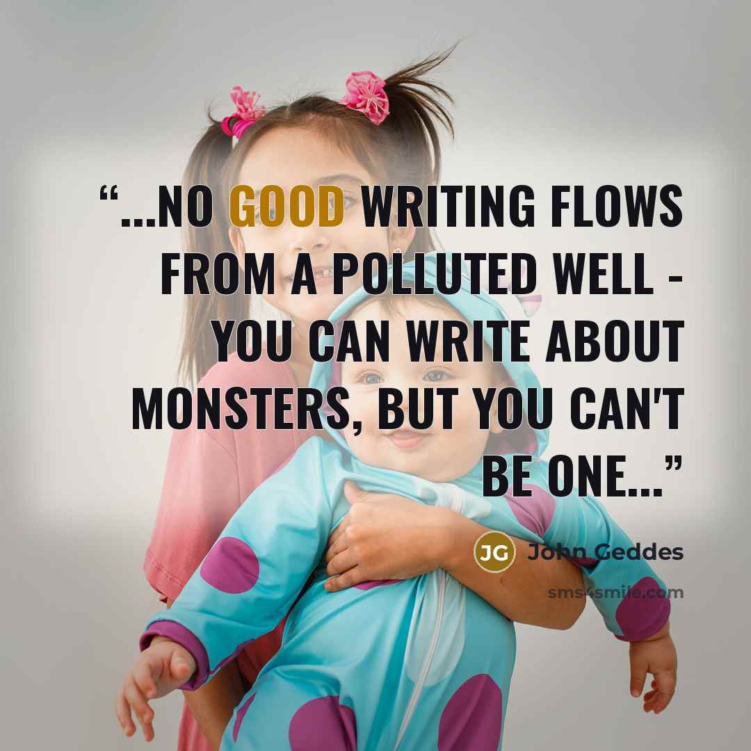 “...no good writing flows from a polluted well - you can write about monsters, but you can't be one...” quote by John Geddes