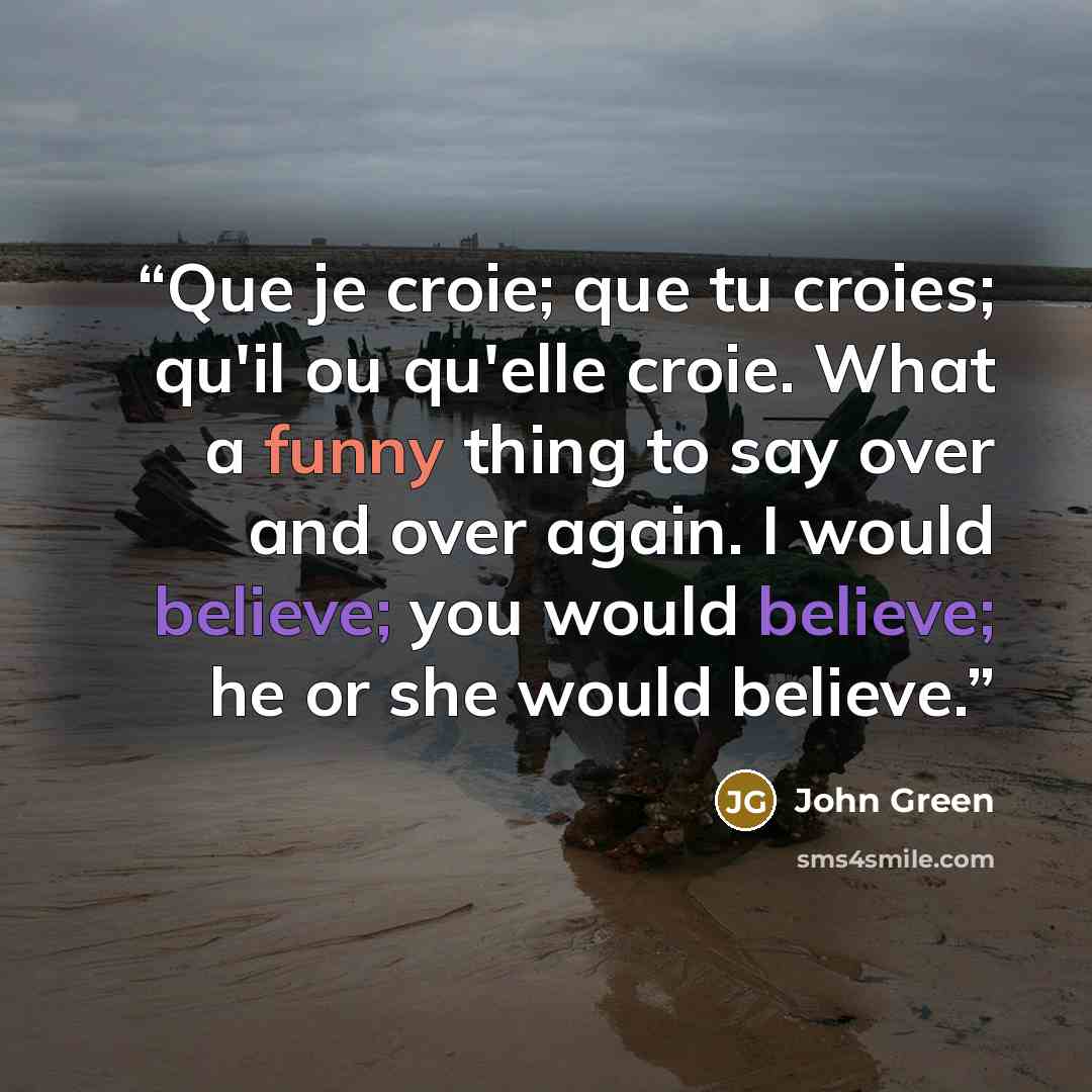 “Que je croie; que tu croies; qu'il ou qu'elle croie. What a funny thing to say over and over again. I would believe; you would believe; he or she would believe.” quote by John Green