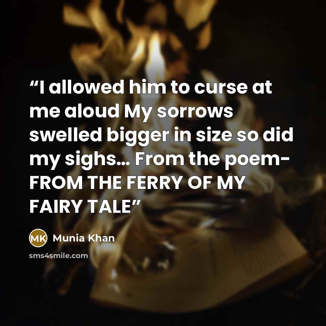 “I allowed him to curse at me aloud My sorrows swelled bigger in size so did my sighs… From the poem- FROM THE FERRY OF MY FAIRY TALE” quote by Munia Khan