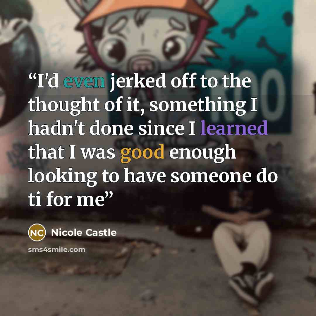 “I'd even jerked off to the thought of it, something I hadn't done since I learned that I was good enough looking to have someone do ti for me” quote by Nicole Castle