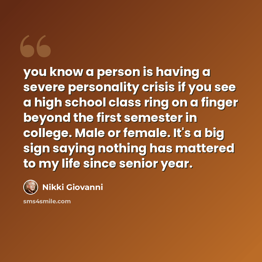 “you know a person is having a severe personality crisis if you see a high school class ring on a finger beyond the first semester in college. Male or female. It's a big sign saying nothing has mattered to my life since senior year.” quote by Nikki Giovanni