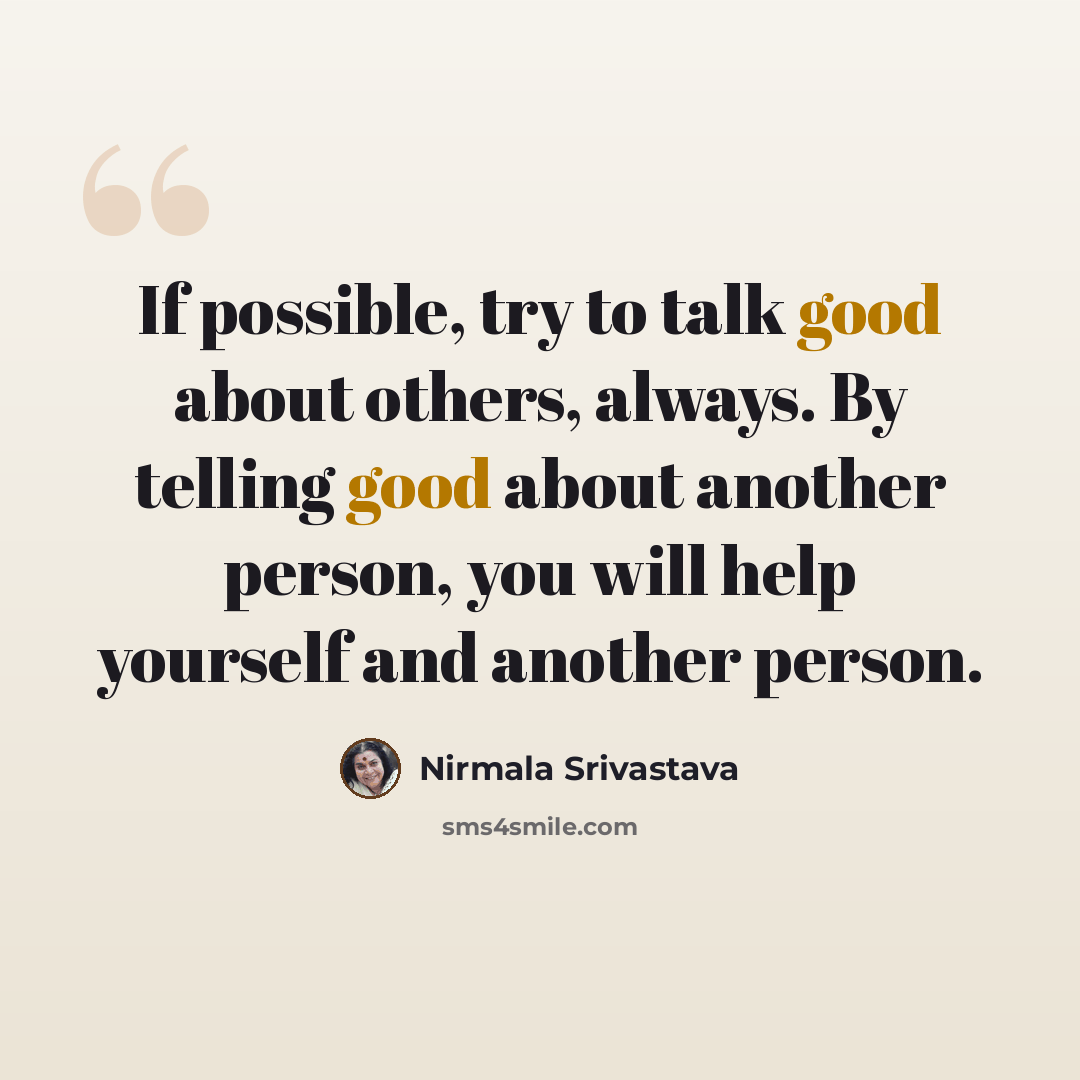 “If possible, try to talk good about others, always. By telling good about another person, you will help yourself and another person.” quote by Nirmala Srivastava