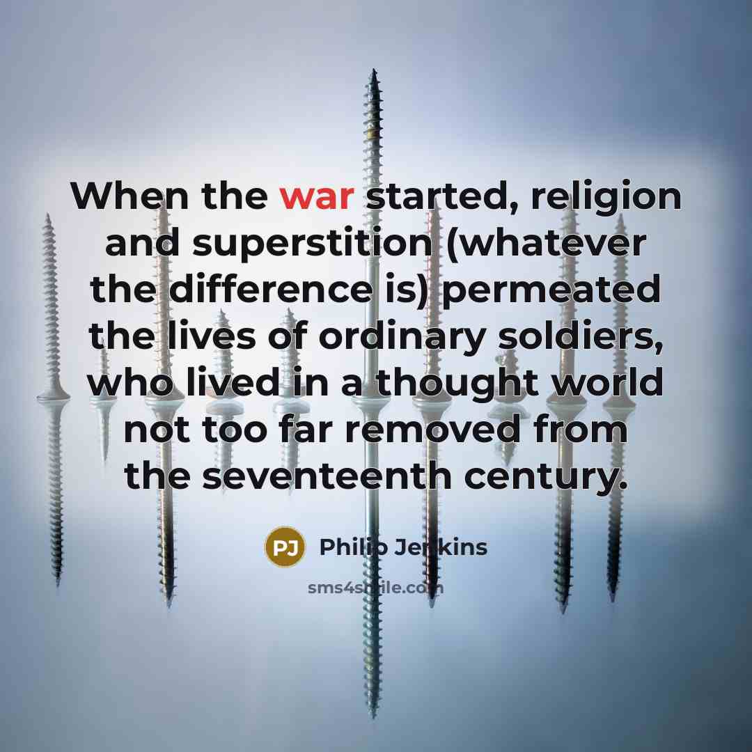 “When the war started, religion and superstition (whatever the difference is) permeated the lives of ordinary soldiers, who lived in a thought world not too far removed from the seventeenth century.” quote by Philip Jenkins