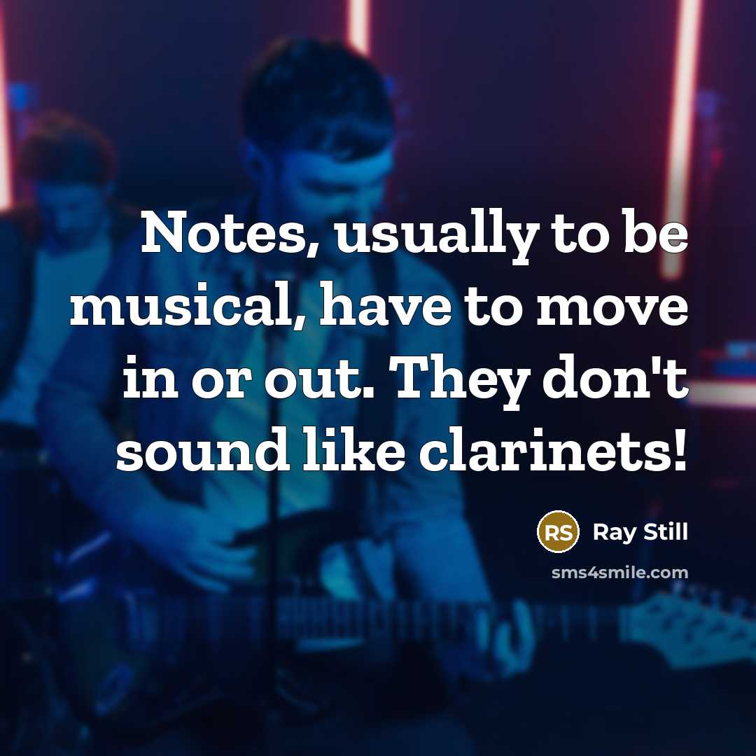 “Notes, usually to be musical, have to move in or out. They don't sound like clarinets!” quote by Ray Still