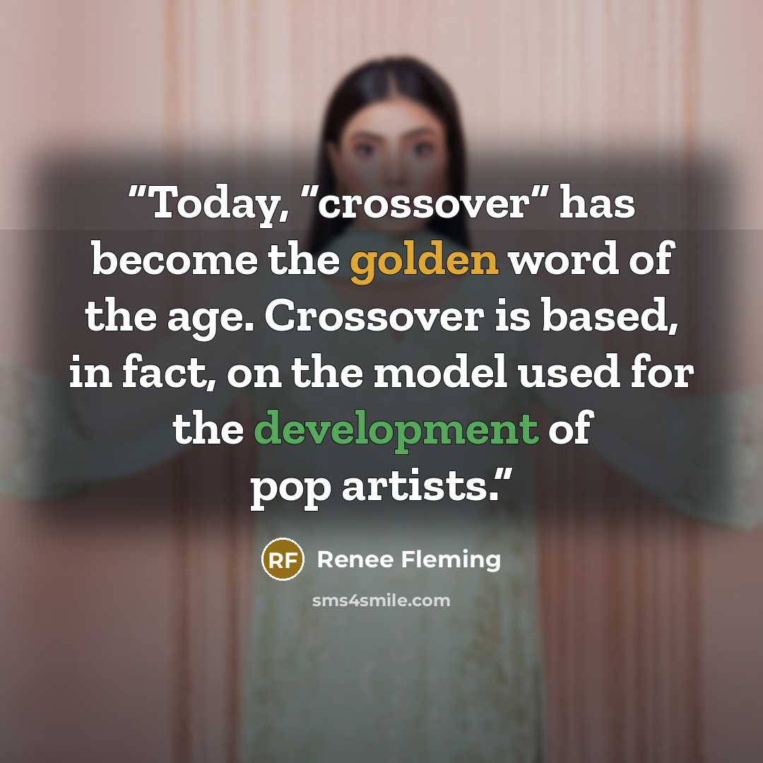 “Today, “crossover” has become the golden word of the age. Crossover is based, in fact, on the model used for the development of pop artists.” quote by Renee Fleming
