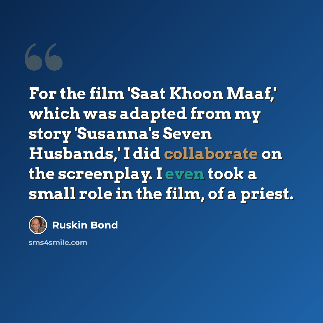 “For the film 'Saat Khoon Maaf,' which was adapted from my story 'Susanna's Seven Husbands,' I did collaborate on the screenplay. I even took a small role in the film, of a priest.” quote by Ruskin Bond