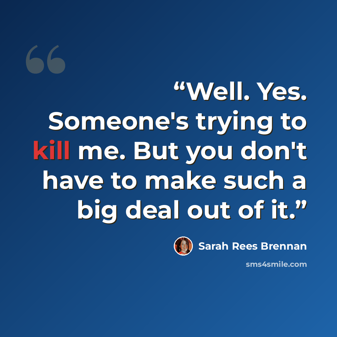 “Well. Yes. Someone's trying to kill me. But you don't have to make such a big deal out of it.” quote by Sarah Rees Brennan