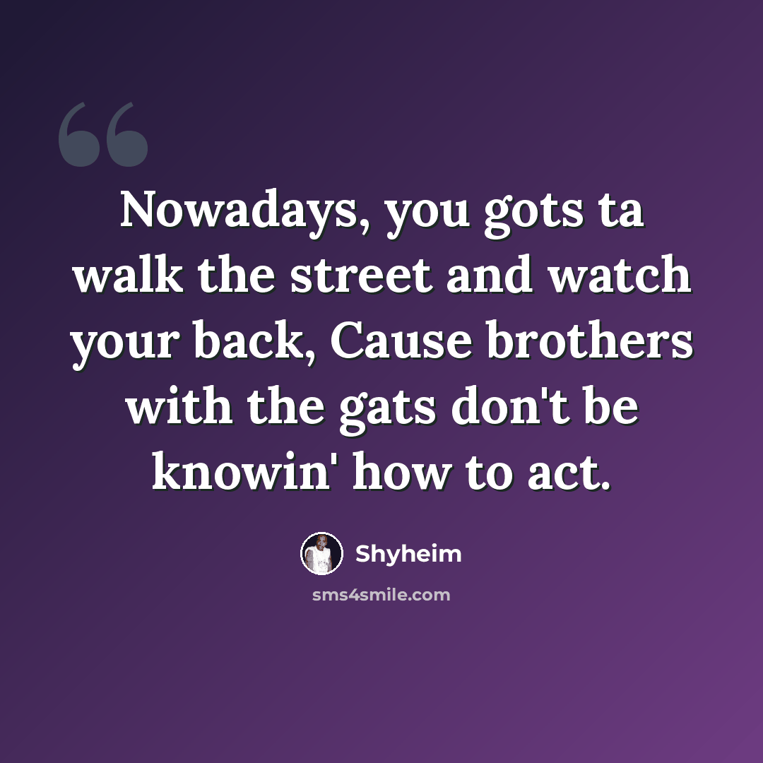 “Nowadays, you gots ta walk the street and watch your back, Cause brothers with the gats don't be knowin' how to act.” quote by Shyheim
