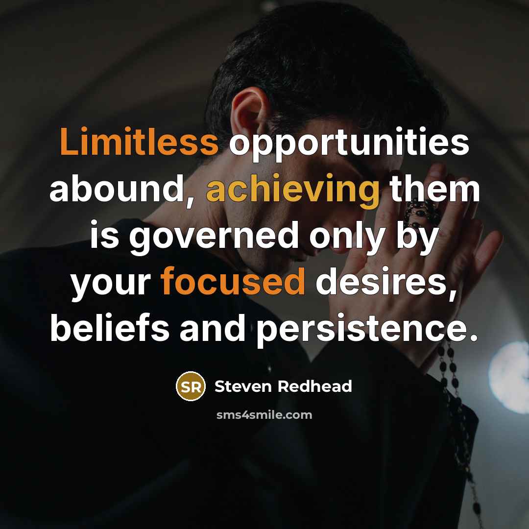 “Limitless opportunities abound, achieving them is governed only by your focused desires, beliefs and persistence.” quote by Steven Redhead