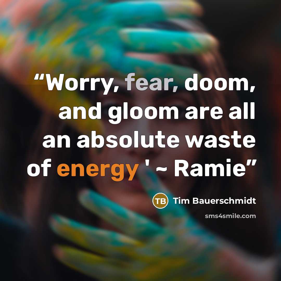 “Worry, fear, doom, and gloom are all an absolute waste of energy ' ~ Ramie” quote by Tim Bauerschmidt