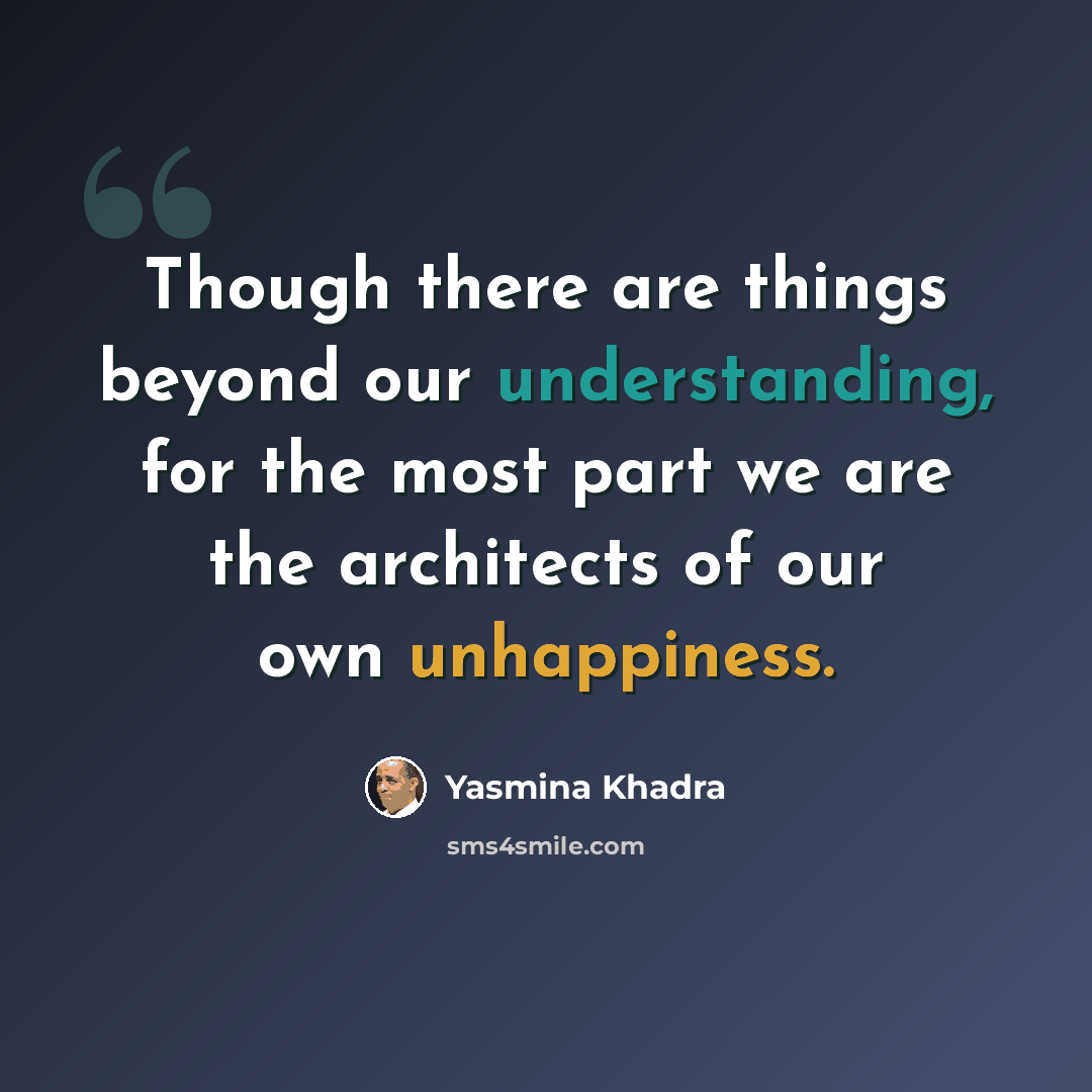 “Though there are things beyond our understanding, for the most part we are the architects of our own unhappiness.” quote by Yasmina Khadra