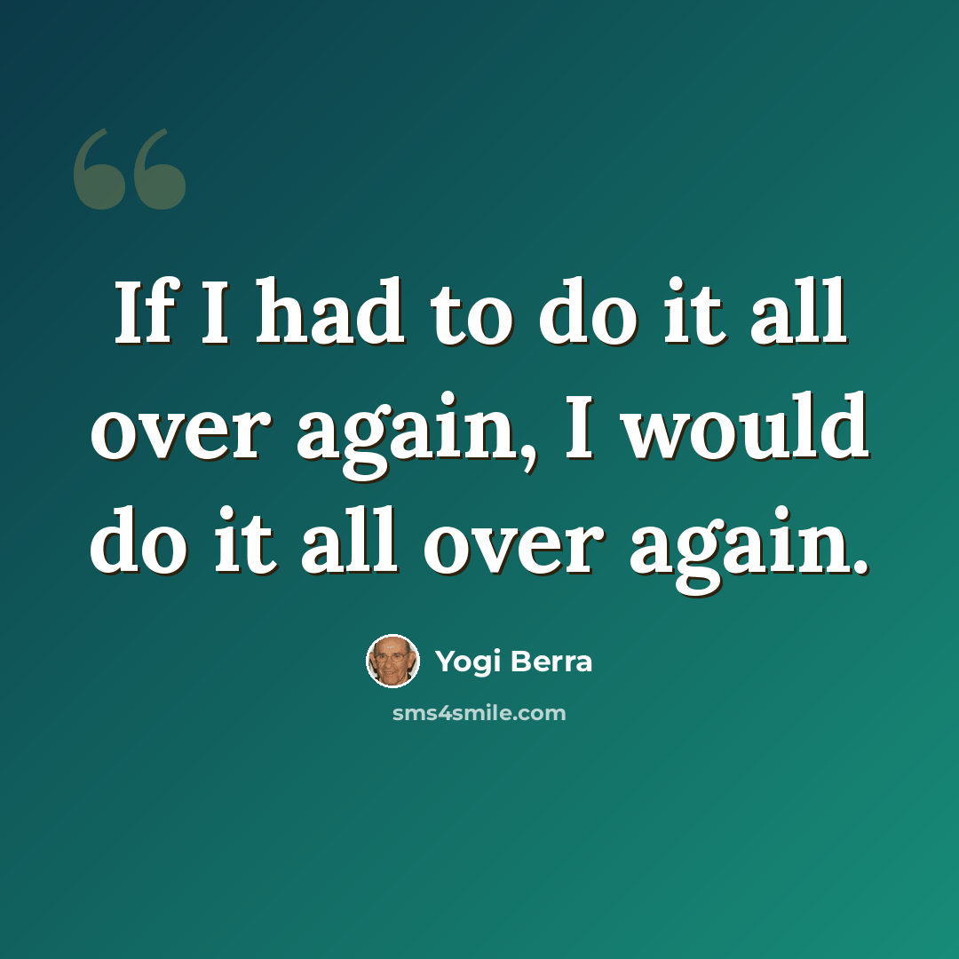 “If I had to do it all over again, I would do it all over again.” quote by Yogi Berra