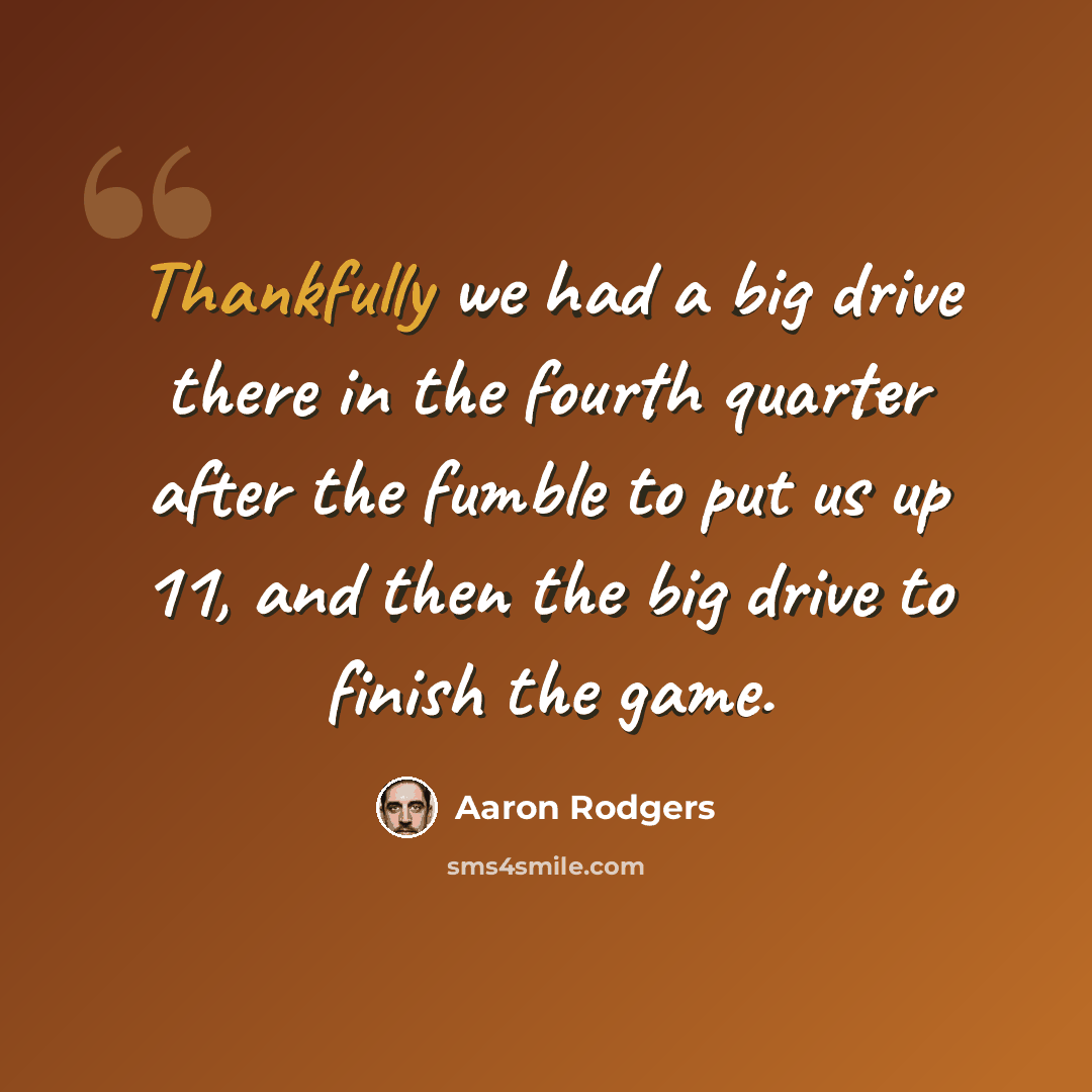 “Thankfully we had a big drive there in the fourth quarter after the fumble to put us up 11, and then the big drive to finish the game.” quote by Aaron Rodgers