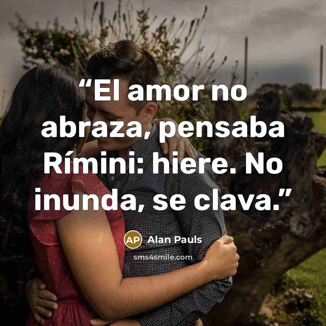 “El amor no abraza, pensaba Rímini: hiere. No inunda, se clava.” quote by Alan Pauls