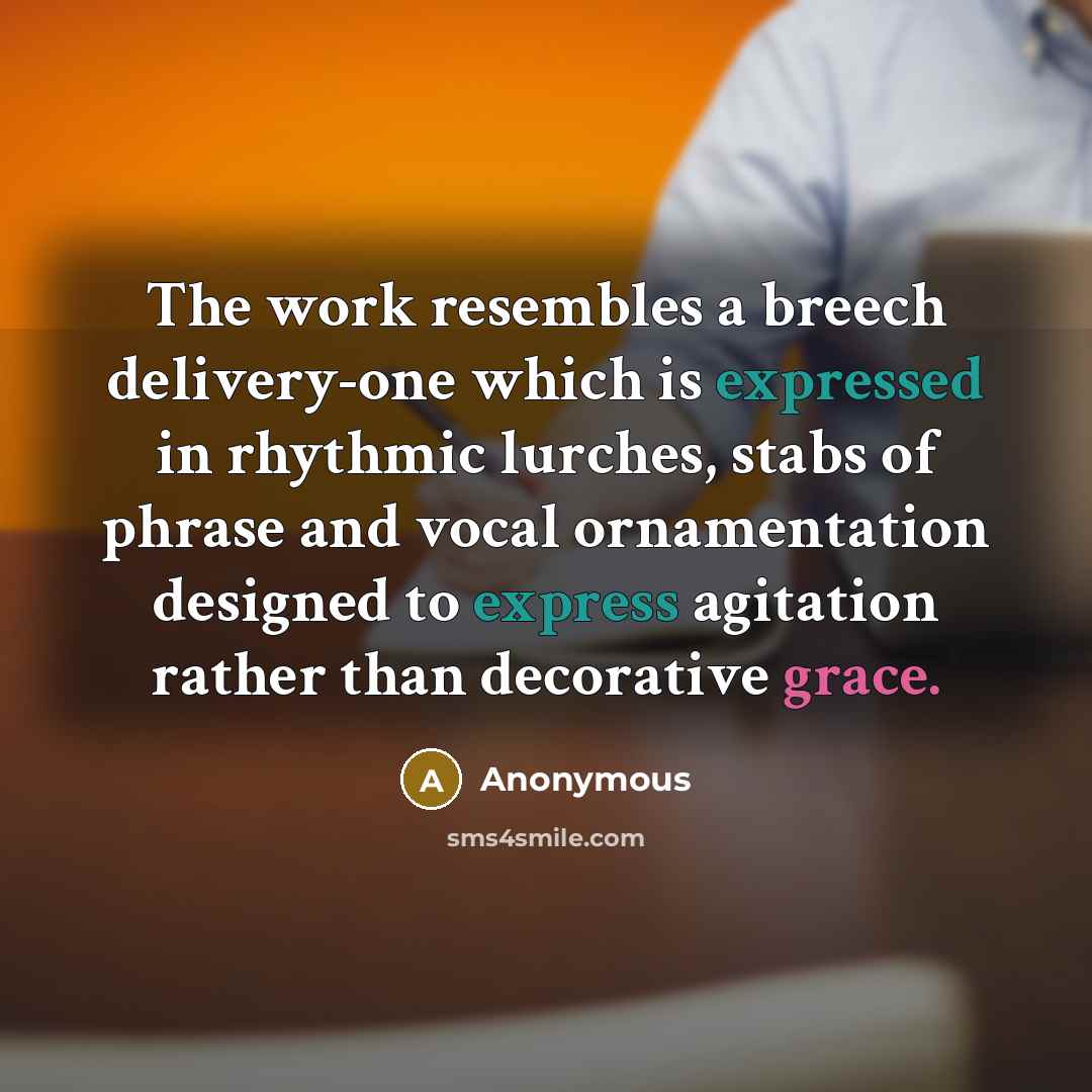 “The work resembles a breech delivery-one which is expressed in rhythmic lurches, stabs of phrase and vocal ornamentation designed to express agitation rather than decorative grace.” quote by Anonymous