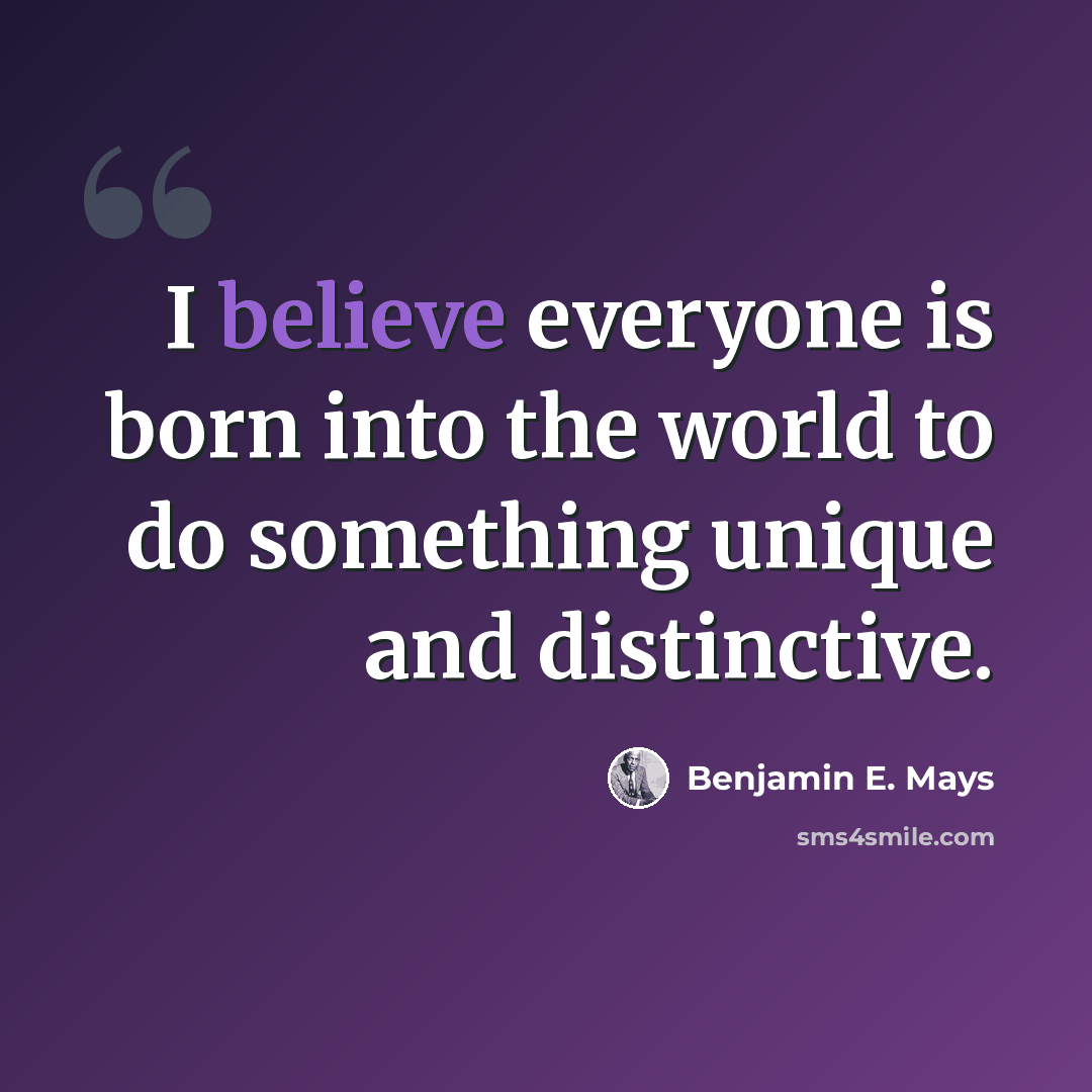 “I believe everyone is born into the world to do something unique and distinctive.” quote by Benjamin E. Mays