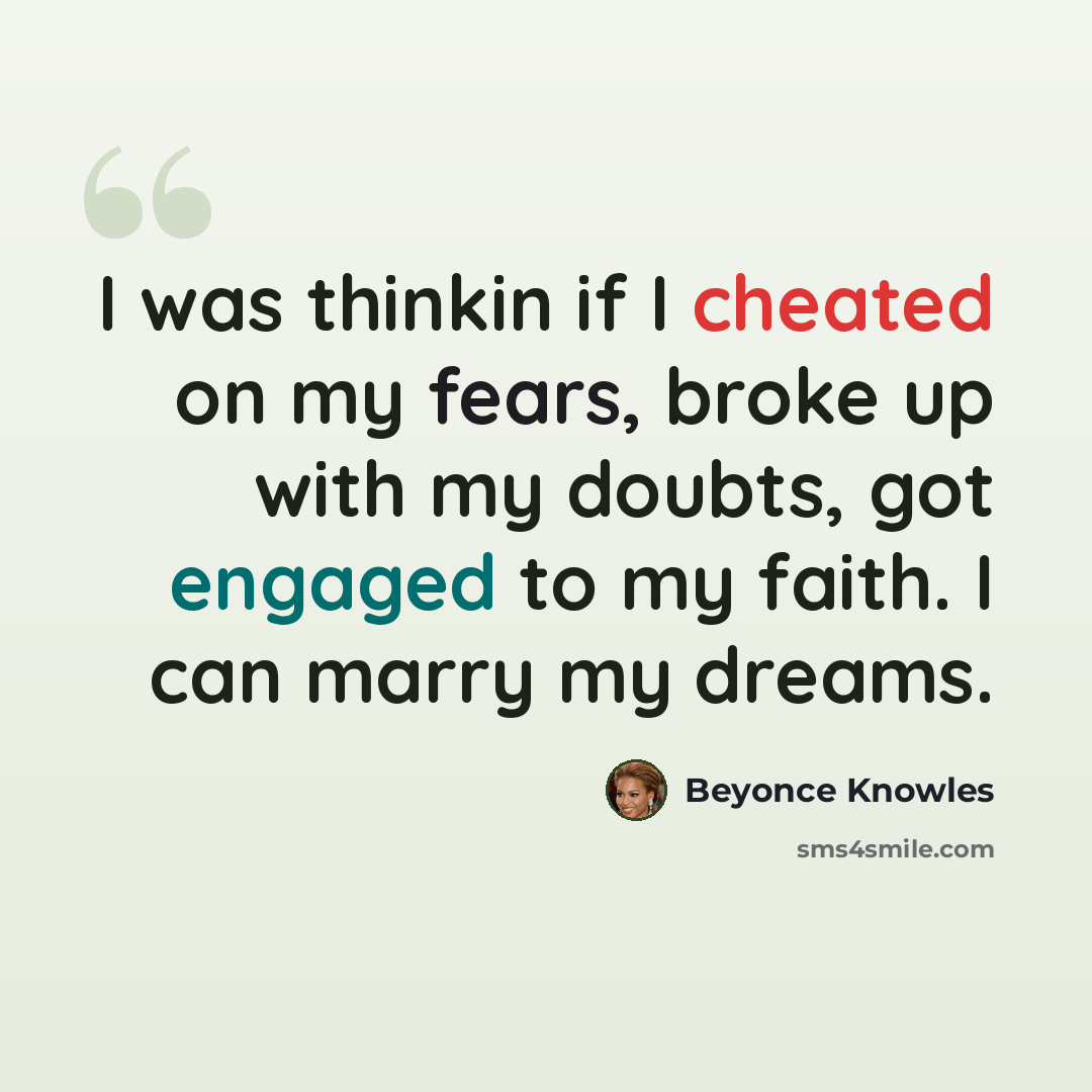 “I was thinkin if I cheated on my fears, broke up with my doubts, got engaged to my faith. I can marry my dreams.” quote by Beyonce Knowles