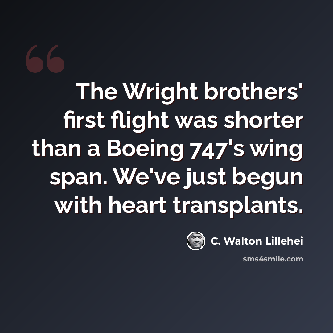 “The Wright brothers' first flight was shorter than a Boeing 747's wing span. We've just begun with heart transplants.” quote by C. Walton Lillehei
