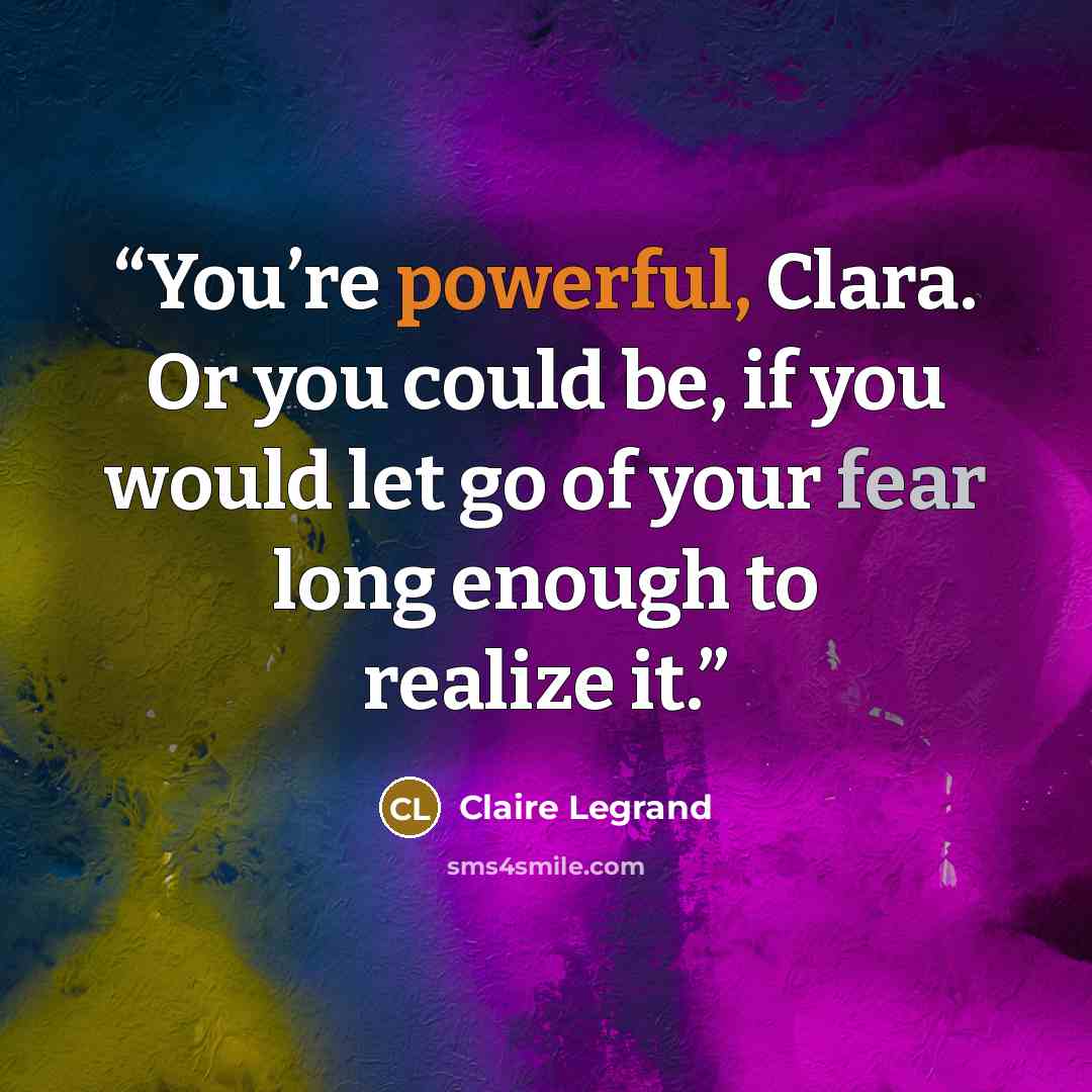 “You’re powerful, Clara. Or you could be, if you would let go of your fear long enough to realize it.” quote by Claire Legrand
