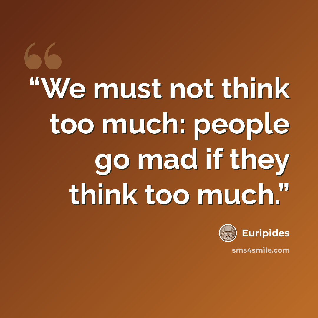 “We must not think too much: people go mad if they think too much.” quote by Euripides