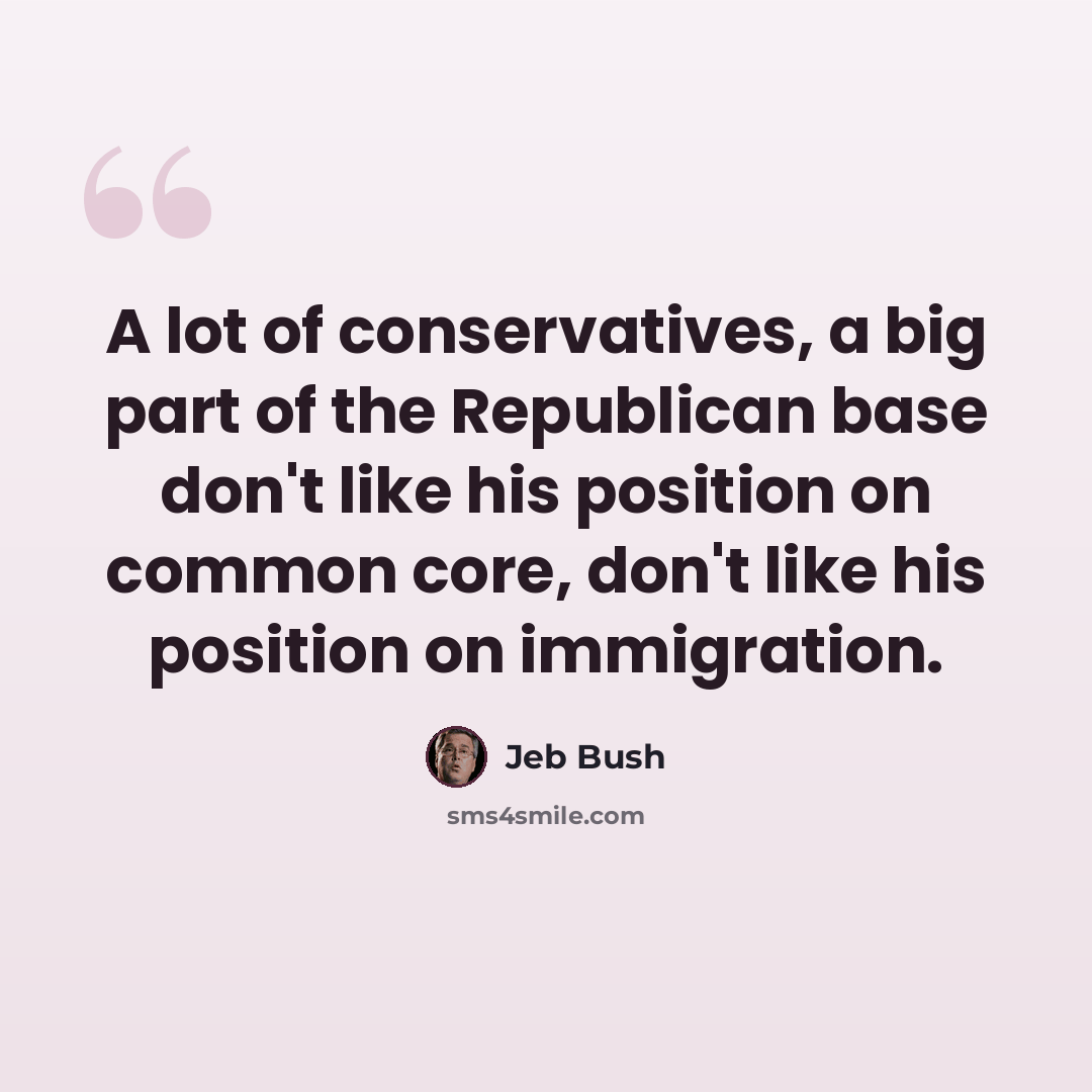 “A lot of conservatives, a big part of the Republican base don't like his position on common core, don't like his position on immigration.” quote by Jeb Bush