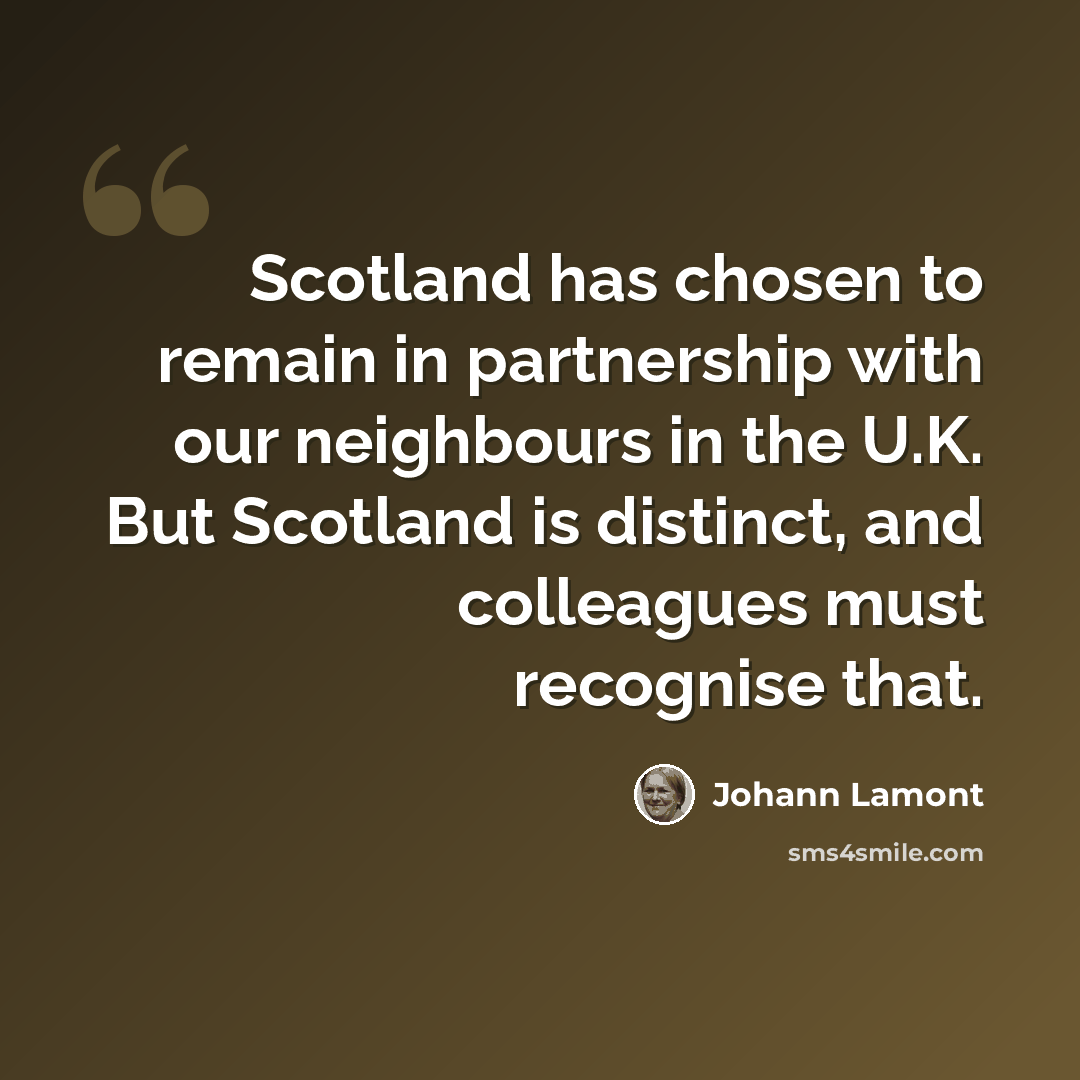 “Scotland has chosen to remain in partnership with our neighbours in the U.K. But Scotland is distinct, and colleagues must recognise that.” quote by Johann Lamont