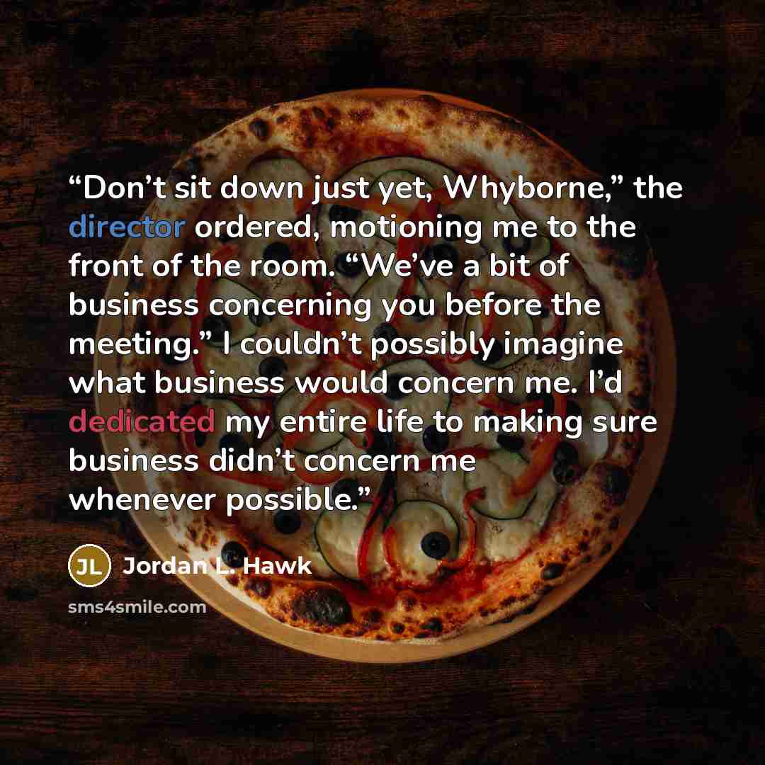 “Don’t sit down just yet, Whyborne,” the director ordered, motioning me to the front of the room. “We’ve a bit of business concerning you before the meeting.” I couldn’t possibly imagine what business would concern me. I’d dedicated my entire life to making sure business didn’t concern me whenever…” quote by Jordan L. Hawk