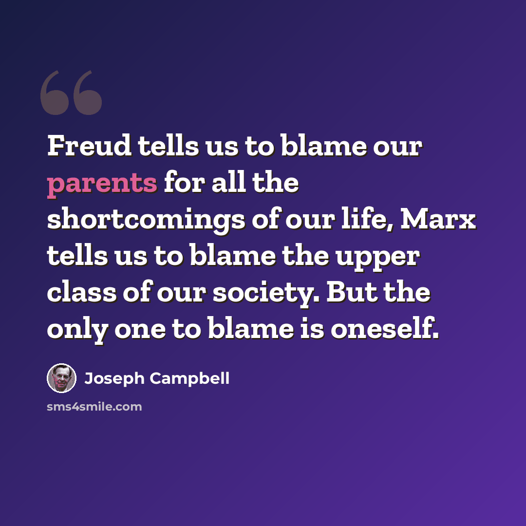 “Freud tells us to blame our parents for all the shortcomings of our life, Marx tells us to blame the upper class of our society. But the only one to blame is oneself.” quote by Joseph Campbell