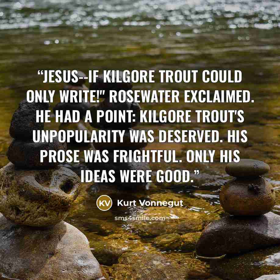 “Jesus--if Kilgore Trout could only write!" Rosewater exclaimed. He had a point: Kilgore Trout's unpopularity was deserved. His prose was frightful. Only his ideas were good.” quote by Kurt Vonnegut