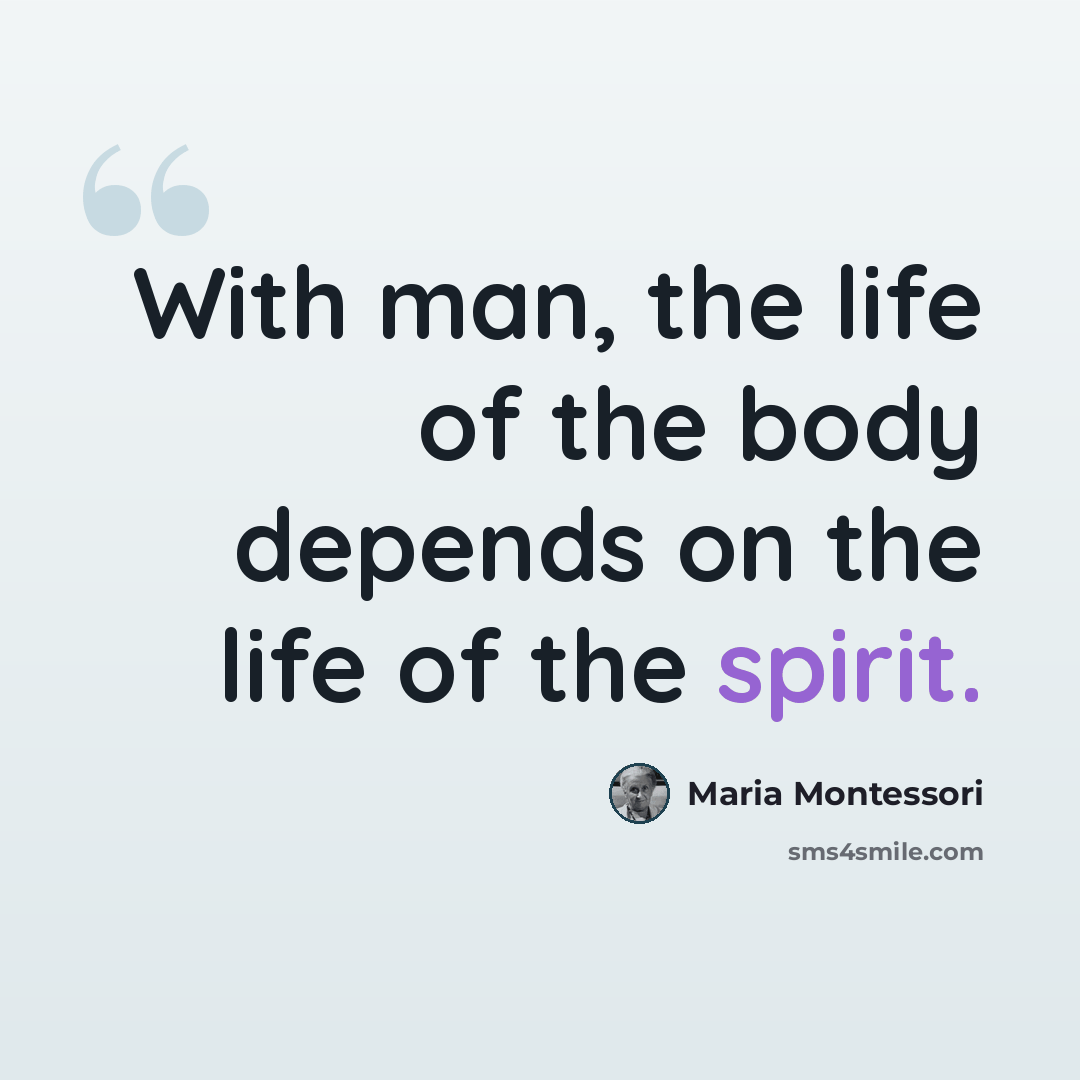 “With man, the life of the body depends on the life of the spirit.” quote by Maria Montessori