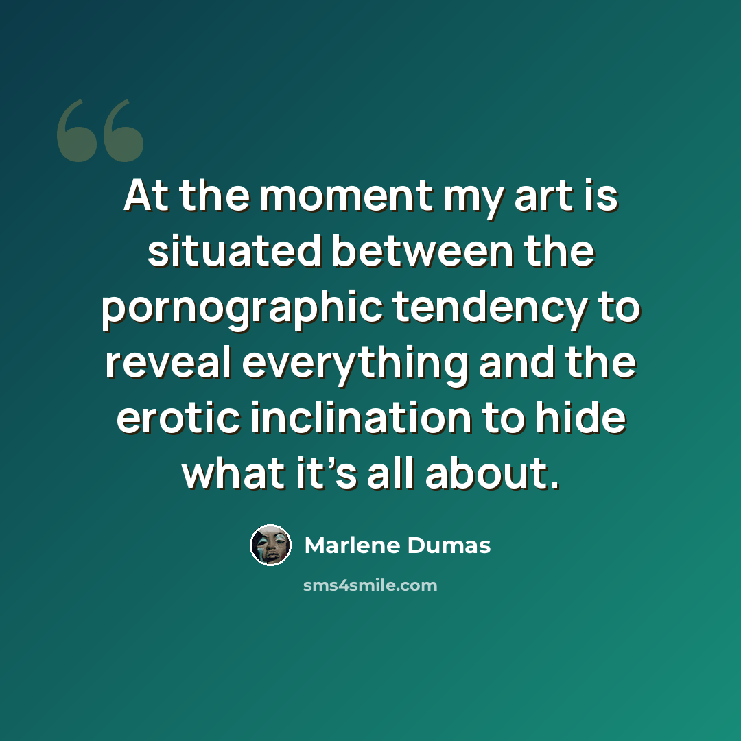 “At the moment my art is situated between the pornographic tendency to reveal everything and the erotic inclination to hide what it's all about.” quote by Marlene Dumas