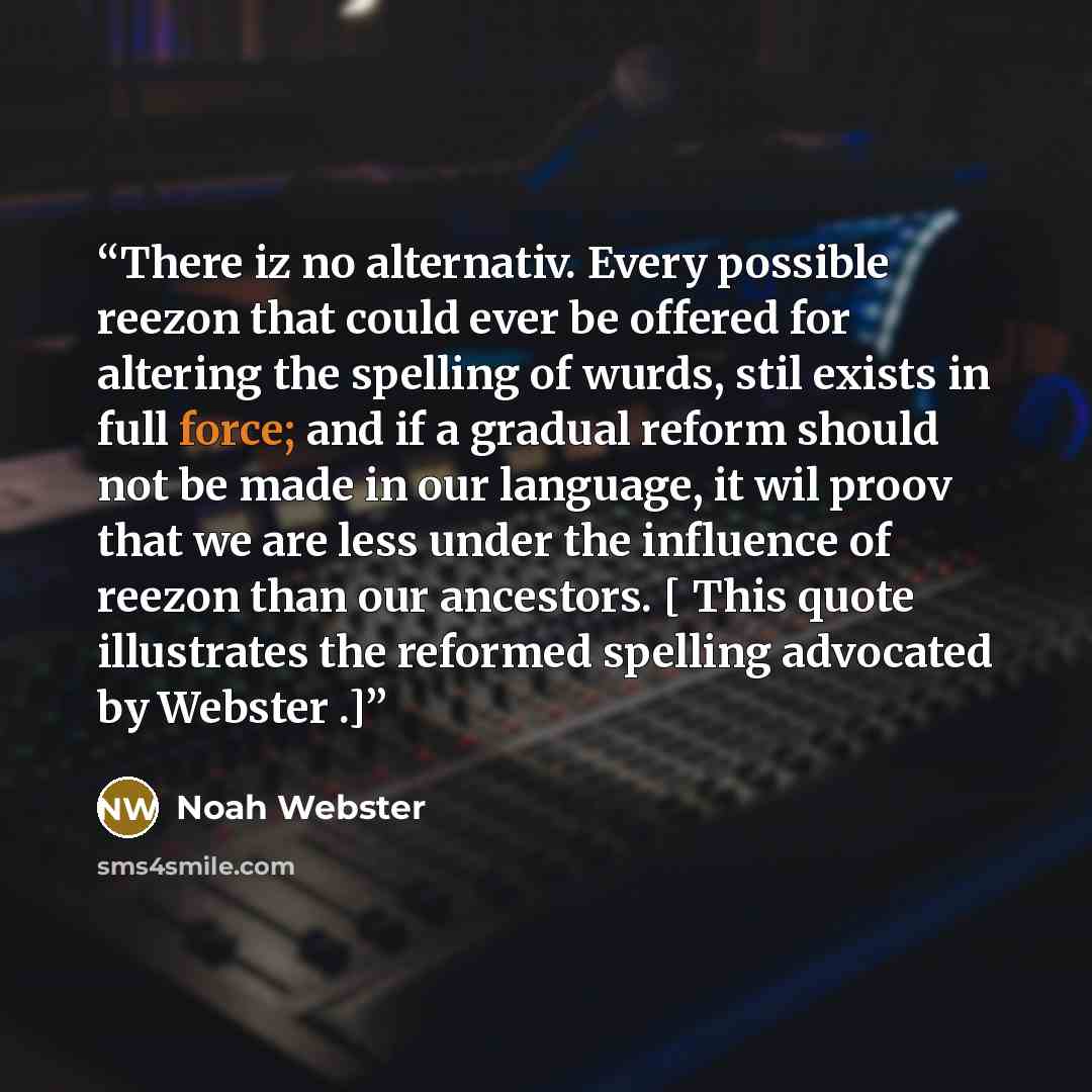 “There iz no alternativ. Every possible reezon that could ever be offered for altering the spelling of wurds, stil exists in full force; and if a gradual reform should not be made in our language, it wil proov that we are less under the influence of reezon than our ancestors. [ This quote…” quote by Noah Webster