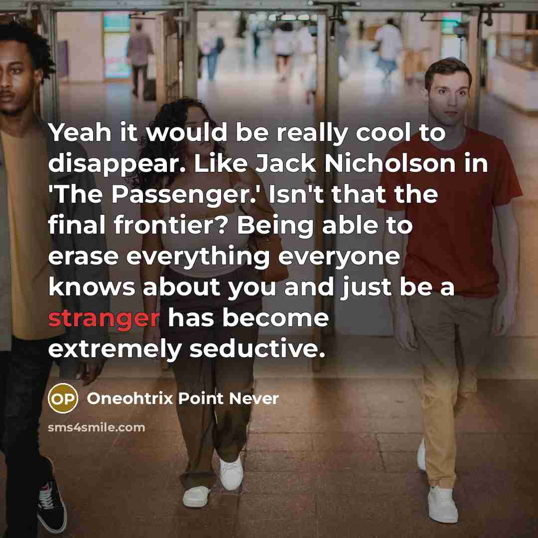 “Yeah it would be really cool to disappear. Like Jack Nicholson in 'The Passenger.' Isn't that the final frontier? Being able to erase everything everyone knows about you and just be a stranger has become extremely seductive.” quote by Oneohtrix Point Never