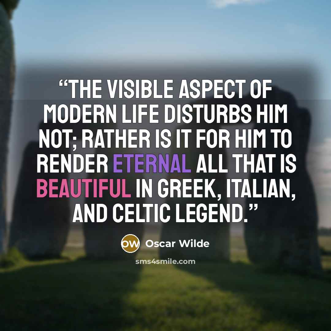 “The visible aspect of modern life disturbs him not; rather is it for him to render eternal all that is beautiful in Greek, Italian, and Celtic legend.” quote by Oscar Wilde