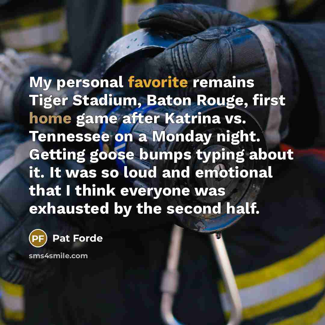 “My personal favorite remains Tiger Stadium, Baton Rouge, first home game after Katrina vs. Tennessee on a Monday night. Getting goose bumps typing about it. It was so loud and emotional that I think everyone was exhausted by the second half.” quote by Pat Forde