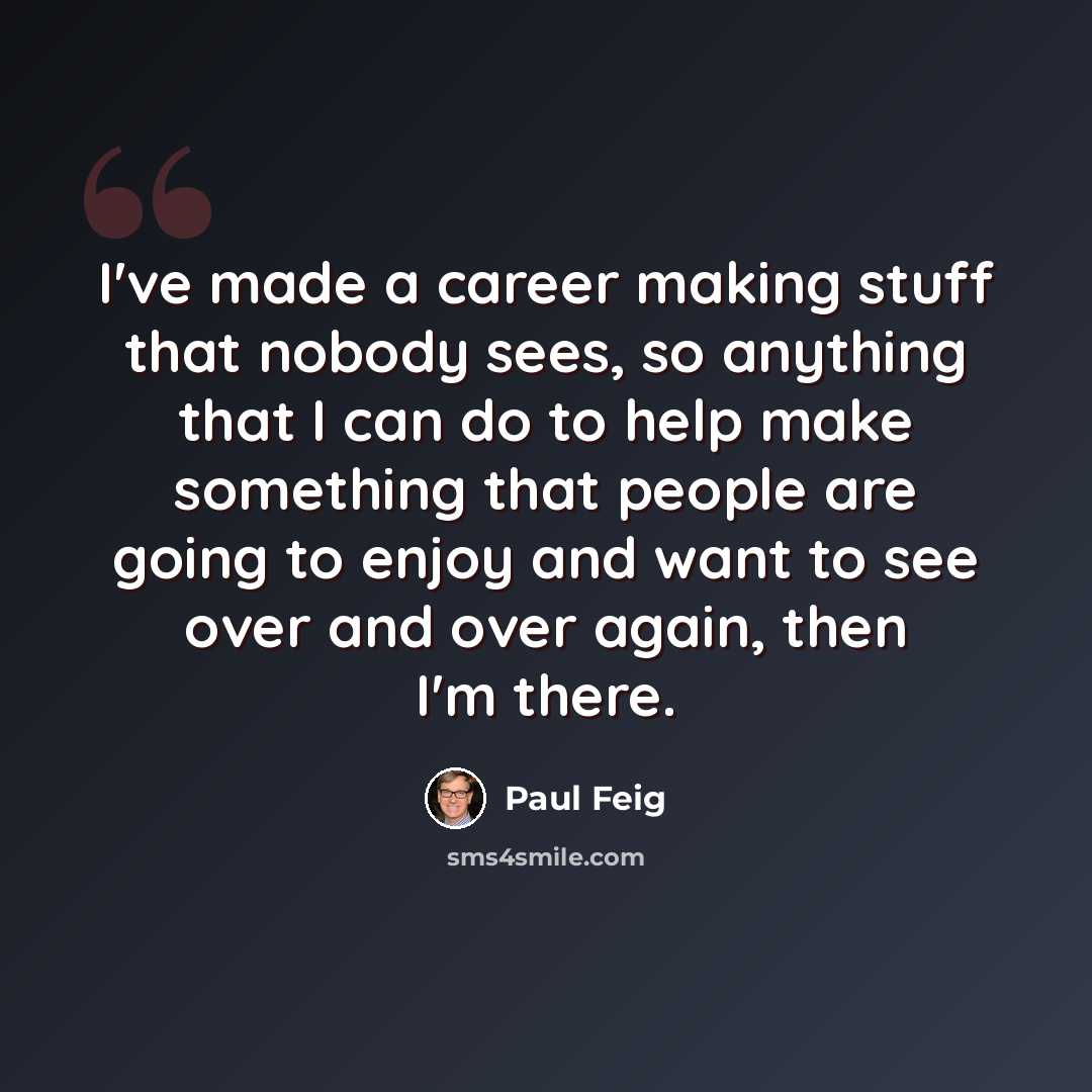 “I've made a career making stuff that nobody sees, so anything that I can do to help make something that people are going to enjoy and want to see over and over again, then I'm there.” quote by Paul Feig