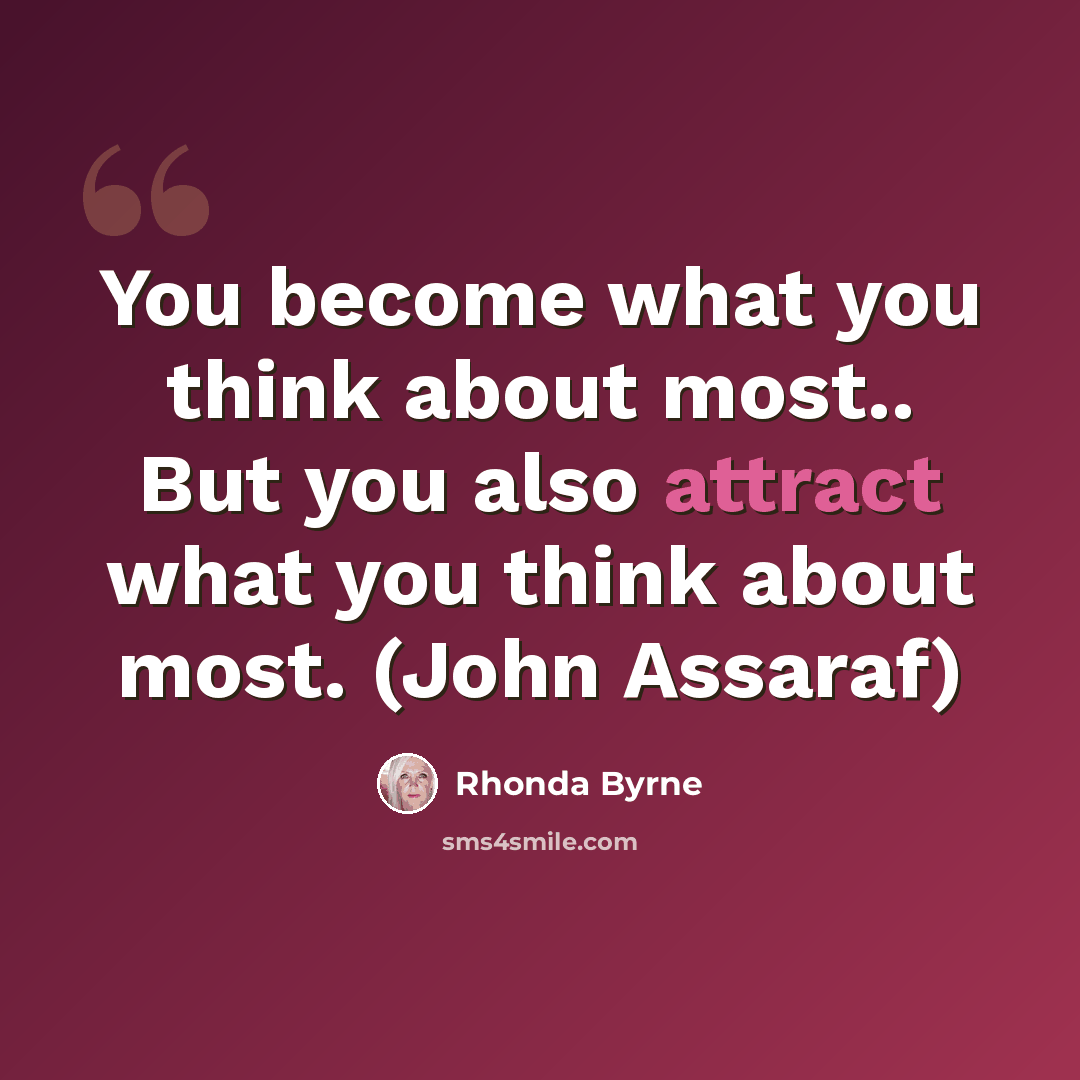 “You become what you think about most.. But you also attract what you think about most. (John Assaraf)” quote by Rhonda Byrne