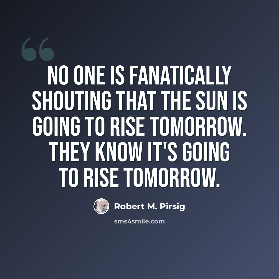 “No one is fanatically shouting that the sun is going to rise tomorrow. They know it's going to rise tomorrow.” quote by Robert M. Pirsig