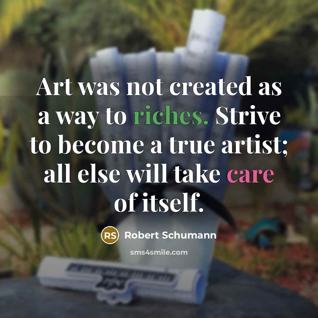 “Art was not created as a way to riches. Strive to become a true artist; all else will take care of itself.” quote by Robert Schumann