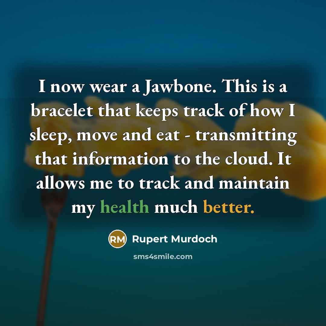 “I now wear a Jawbone. This is a bracelet that keeps track of how I sleep, move and eat - transmitting that information to the cloud. It allows me to track and maintain my health much better.” quote by Rupert Murdoch