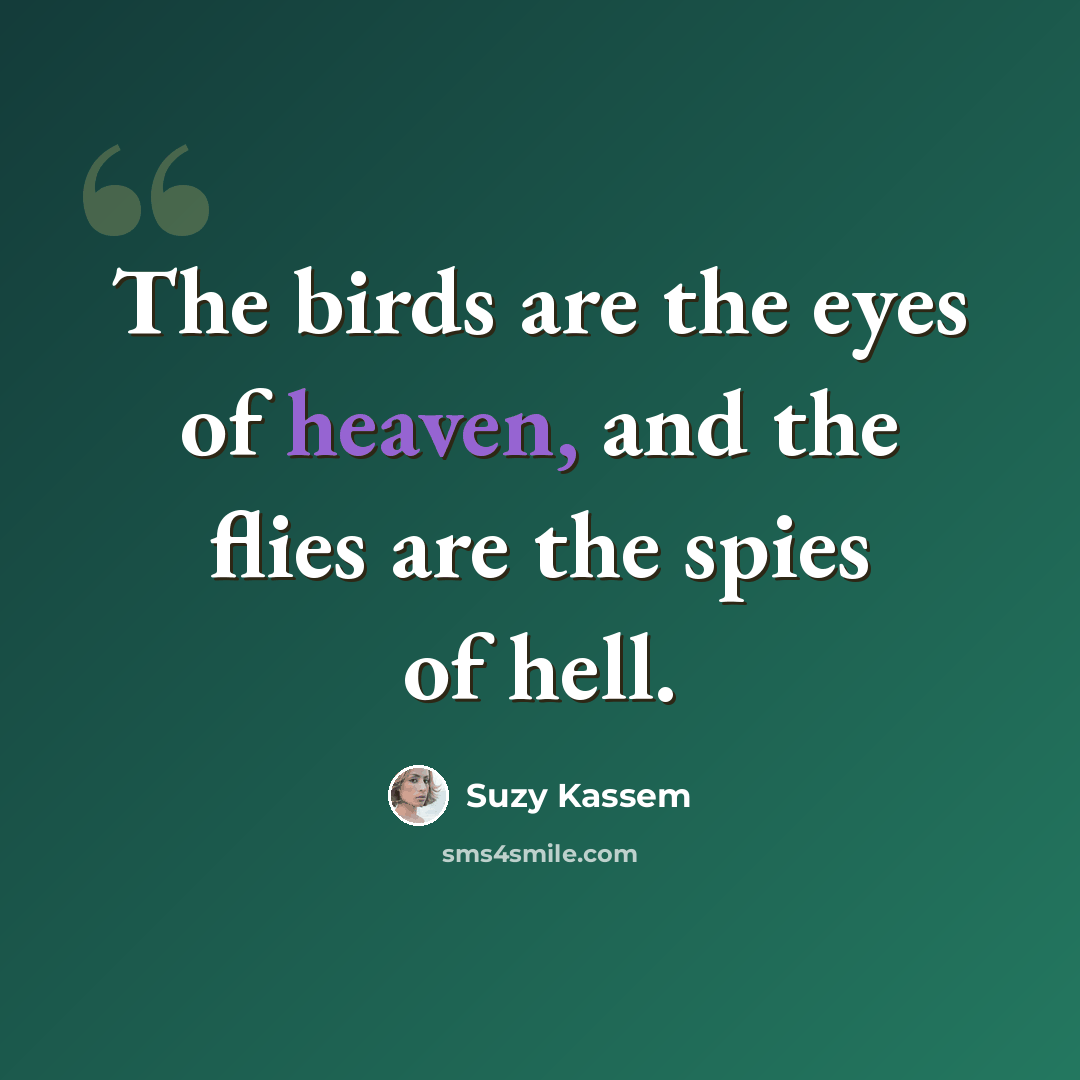“The birds are the eyes of heaven, and the flies are the spies of hell.” quote by Suzy Kassem