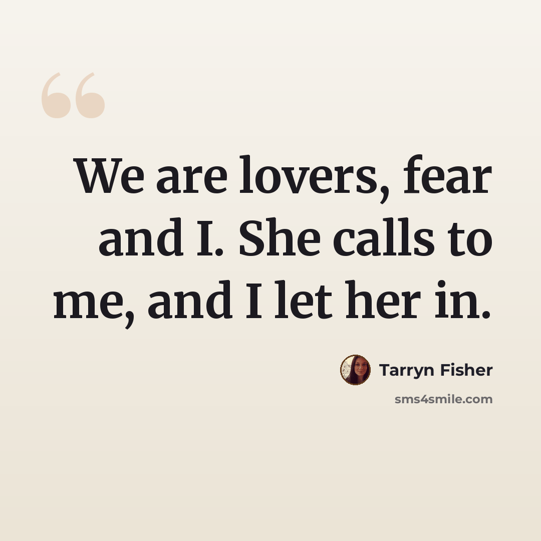 “We are lovers, fear and I. She calls to me, and I let her in.” quote by Tarryn Fisher