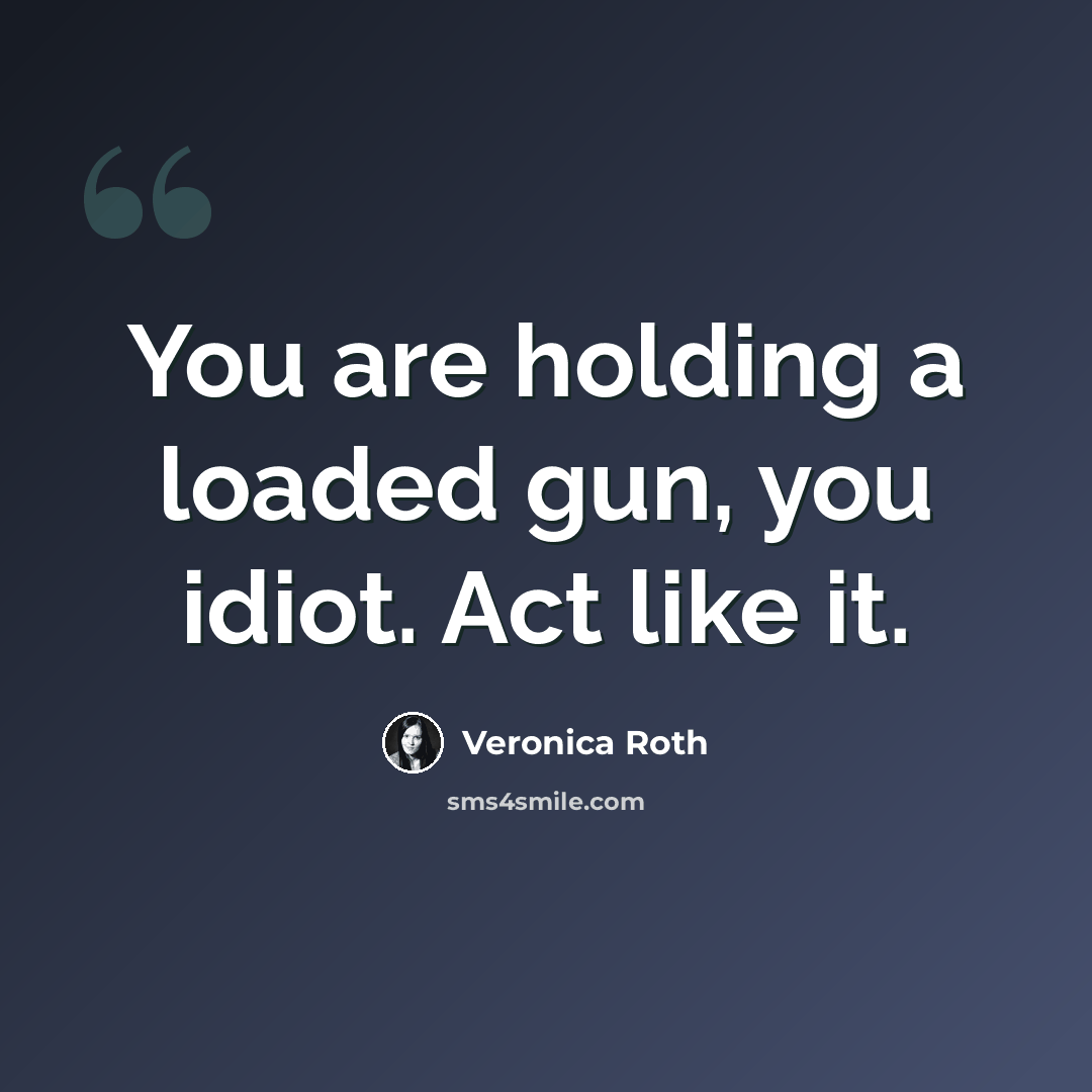 “You are holding a loaded gun, you idiot. Act like it.” quote by Veronica Roth