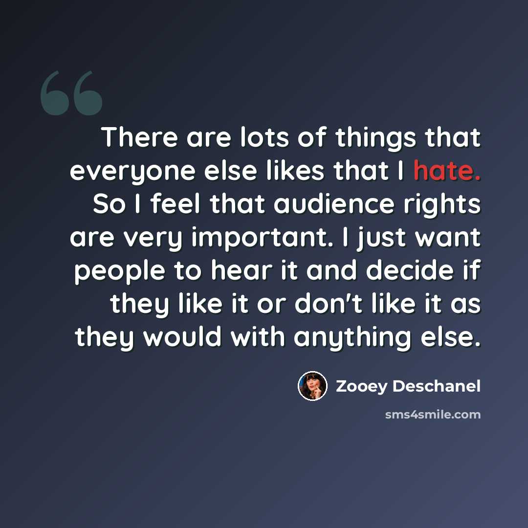 “There are lots of things that everyone else likes that I hate. So I feel that audience rights are very important. I just want people to hear it and decide if they like it or don't like it as they would with anything else.” quote by Zooey Deschanel