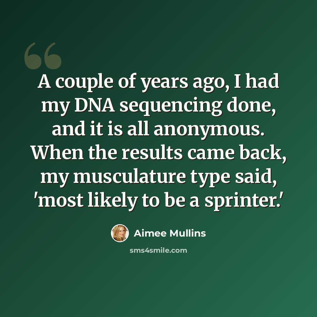 “A couple of years ago, I had my DNA sequencing done, and it is all anonymous. When the results came back, my musculature type said, 'most likely to be a sprinter.'” quote by Aimee Mullins