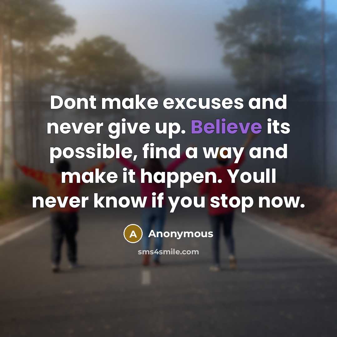 “Dont make excuses and never give up. Believe its possible, find a way and make it happen. Youll never know if you stop now.” quote by Anonymous