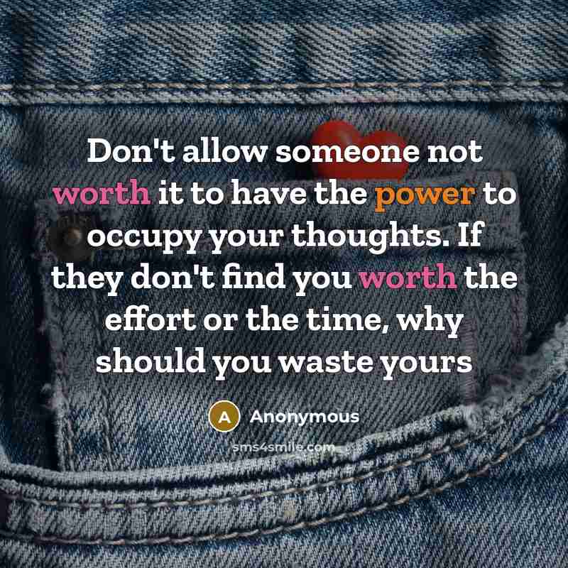 “Don't allow someone not worth it to have the power to occupy your thoughts. If they don't find you worth the effort or the time, why should you waste yours” quote by Anonymous