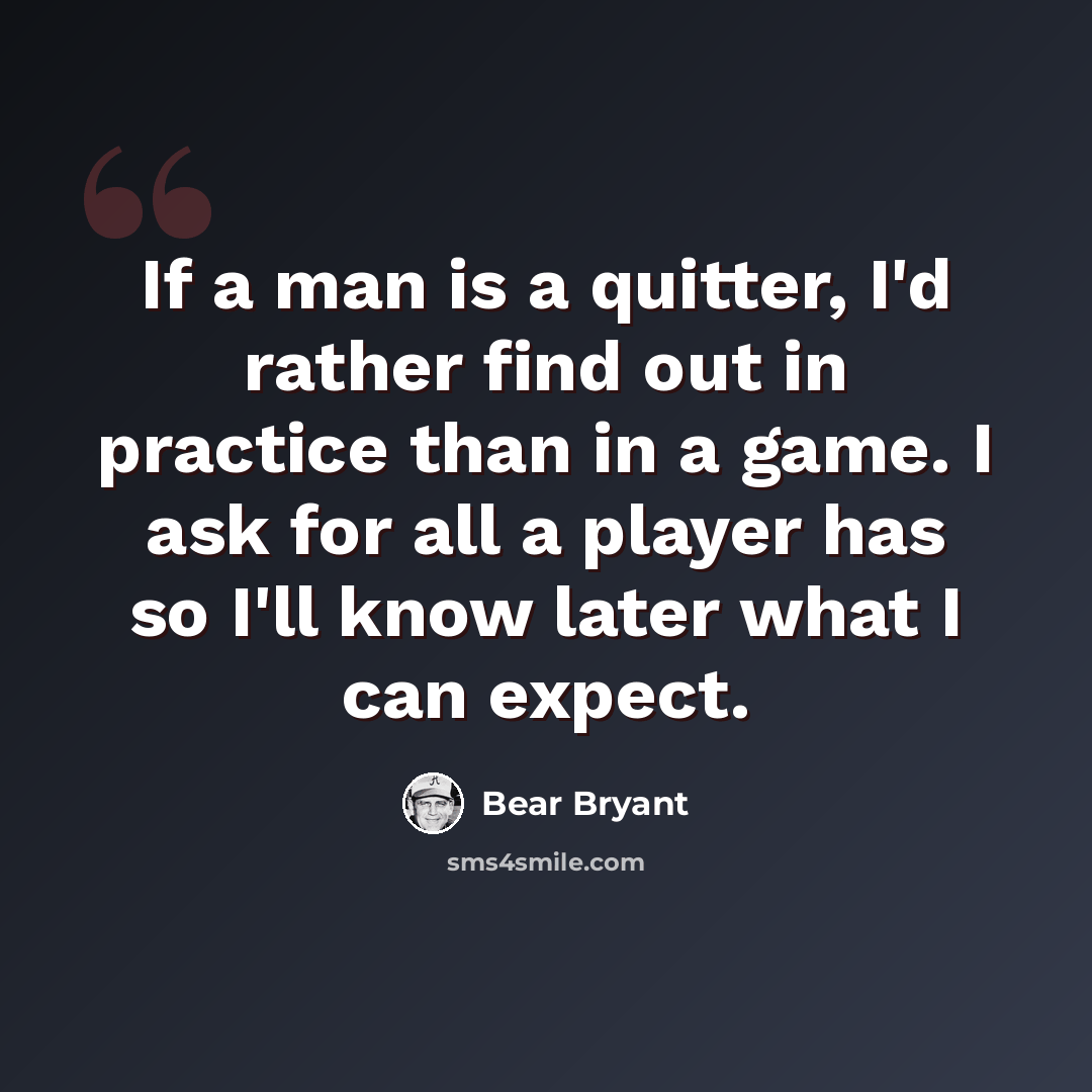 “If a man is a quitter, I'd rather find out in practice than in a game. I ask for all a player has so I'll know later what I can expect.” quote by Bear Bryant