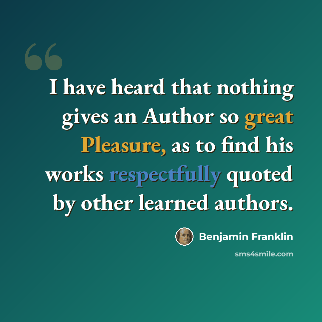 “I have heard that nothing gives an Author so great Pleasure, as to find his works respectfully quoted by other learned authors.” quote by Benjamin Franklin