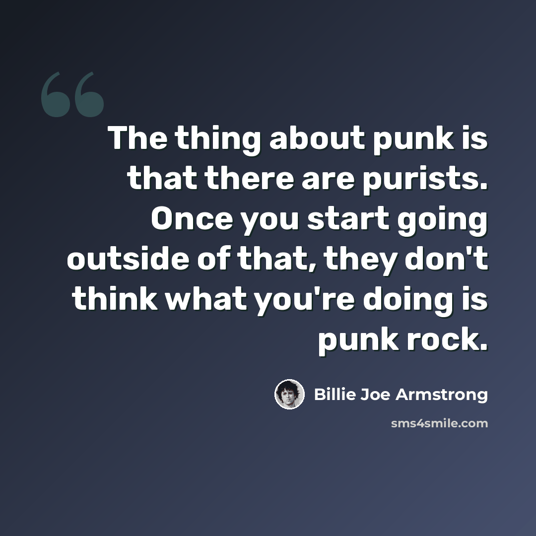 “The thing about punk is that there are purists. Once you start going outside of that, they don't think what you're doing is punk rock.” quote by Billie Joe Armstrong